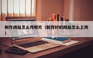 涟源制作网站怎么传照片（制作好的网站怎么上传）