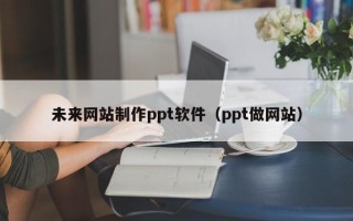 涟源未来网站制作ppt软件（ppt做网站）