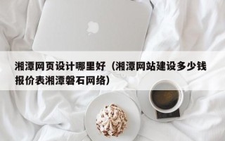 涟源湘潭网页设计哪里好（湘潭网站建设多少钱 报价表湘潭磐石网络）