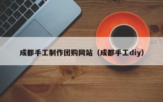 涟源成都手工制作团购网站（成都手工diy）