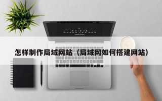 涟源怎样制作局域网站（局域网如何搭建网站）