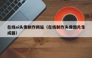 涟源在线ai头像制作网站（在线制作头像图片生成器）