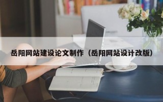 涟源岳阳网站建设论文制作（岳阳网站设计改版）
