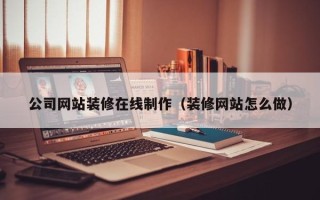 涟源公司网站装修在线制作（装修网站怎么做）
